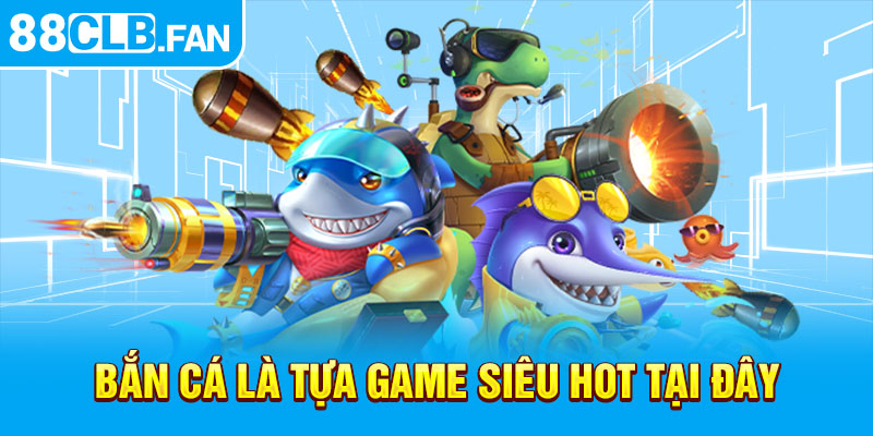 Bắn cá là tựa game siêu hot tại đây