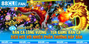 Bắn Cá Long Vương - Tựa Game Bắn Cá Siêu Hot Với Nhiều Phần Thưởng Hấp Dẫn